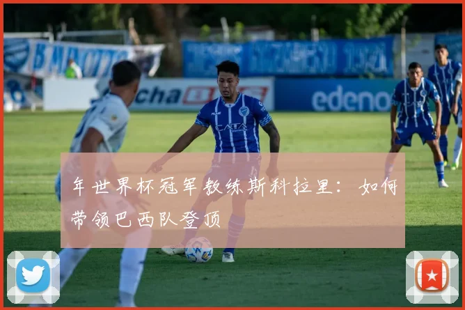 年世界杯冠军教练斯科拉里：如何带领巴西队登顶