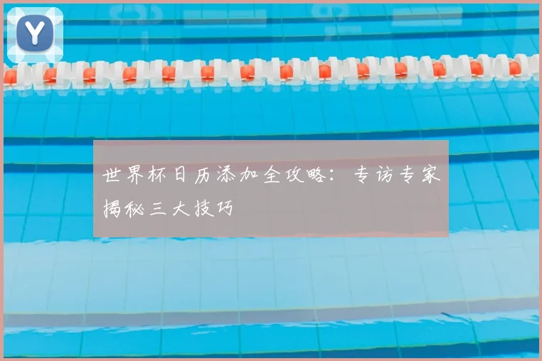 世界杯日历添加全攻略：专访专家揭秘三大技巧