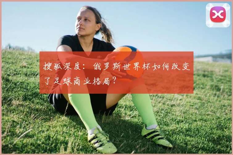 搜狐深度：俄罗斯世界杯如何改变了足球商业格局？