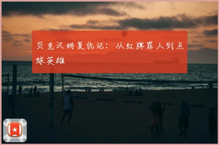 贝克汉姆复仇记：从红牌罪人到点球英雄