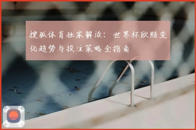 搜狐体育独家解读：世界杯欧赔变化趋势与投注策略全指南