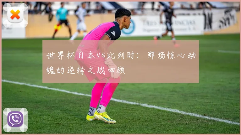 世界杯日本vs比利时:那场惊心动魄的逆转之战回顾