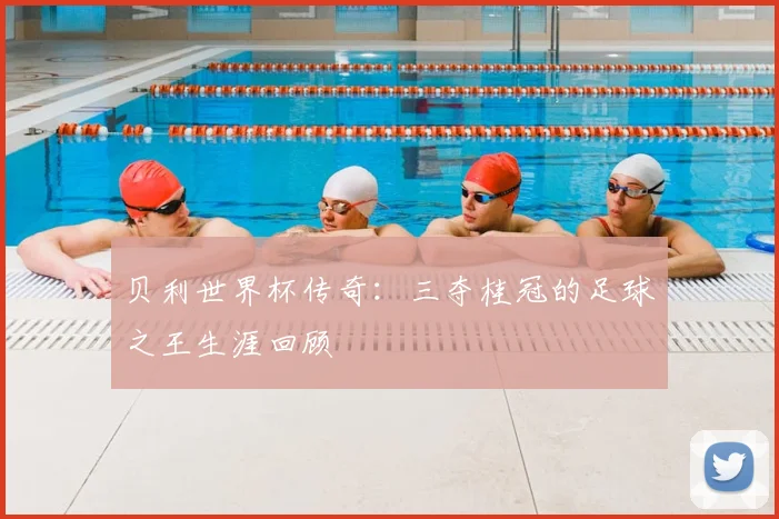 贝利世界杯传奇：三夺桂冠的足球之王生涯回顾