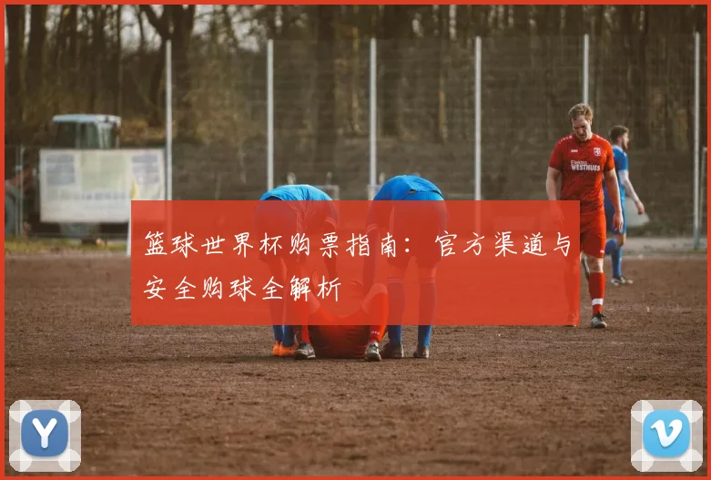 篮球世界杯购票指南：官方渠道与安全购球全解析