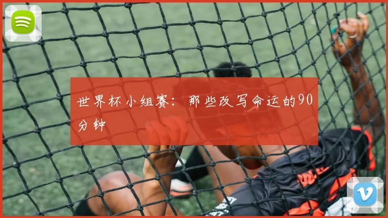 世界杯小组赛:那些改写命运的90分钟