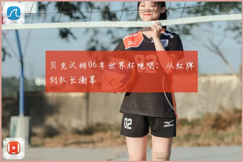 贝克汉姆06年世界杯绝唱：从红牌到队长谢幕