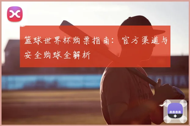 篮球世界杯购票指南：官方渠道与安全购球全解析