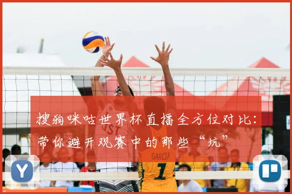 搜狗咪咕世界杯直播全方位对比:带你避开观赛中的那些“坑”