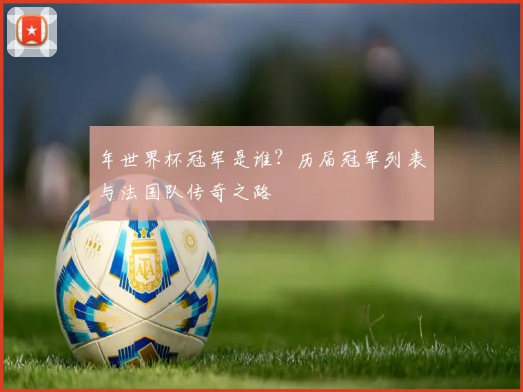 年世界杯冠军是谁?历届冠军列表与法国队传奇之路
