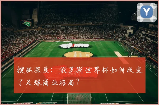 搜狐深度：俄罗斯世界杯如何改变了足球商业格局？
