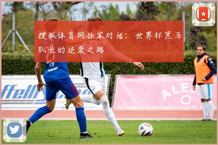 搜狐体育网独家对话：世界杯黑马队长的逆袭之路