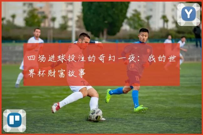 四场进球投注的奇幻一夜：我的世界杯财富故事