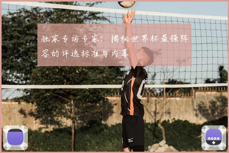 独家专访专家：揭秘世界杯最强阵容的评选标准与内幕