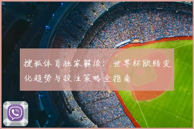搜狐体育独家解读：世界杯欧赔变化趋势与投注策略全指南