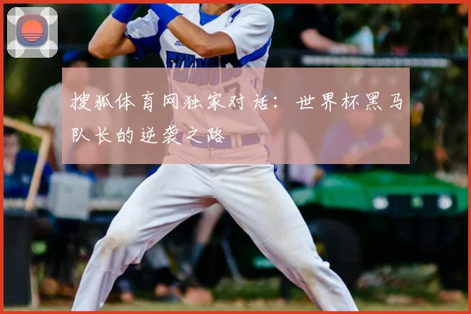 搜狐体育网独家对话：世界杯黑马队长的逆袭之路