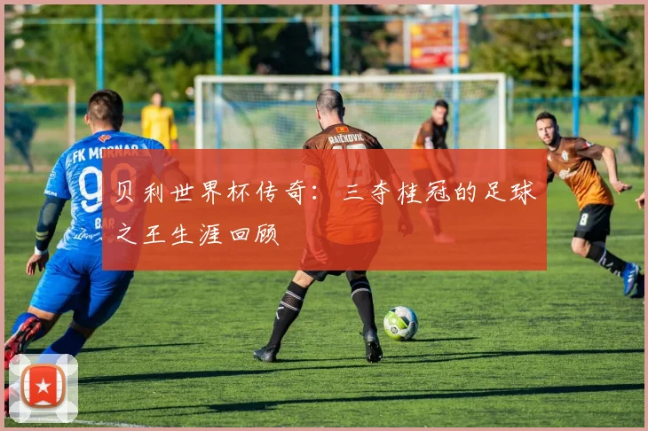 贝利世界杯传奇：三夺桂冠的足球之王生涯回顾