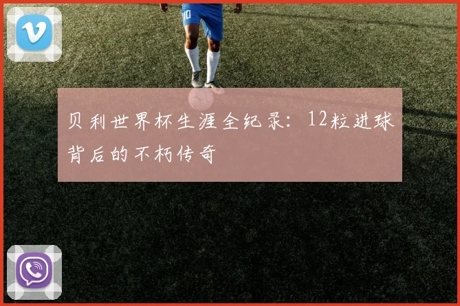 贝利世界杯生涯全纪录：12粒进球背后的不朽传奇