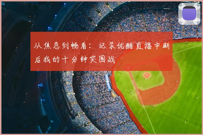 从焦急到畅看:记录优酷直播中断后我的十分钟突围战