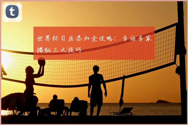 世界杯日历添加全攻略：专访专家揭秘三大技巧