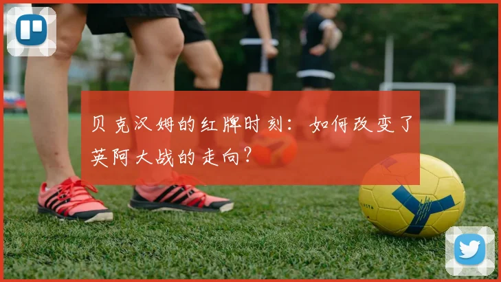 贝克汉姆的红牌时刻：如何改变了英阿大战的走向？
