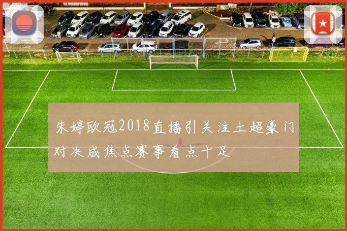 朱婷欧冠2018直播引关注土超豪门对决成焦点赛事看点十足