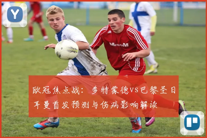 欧冠焦点战：多特蒙德vs巴黎圣日耳曼首发预测与伤病影响解读