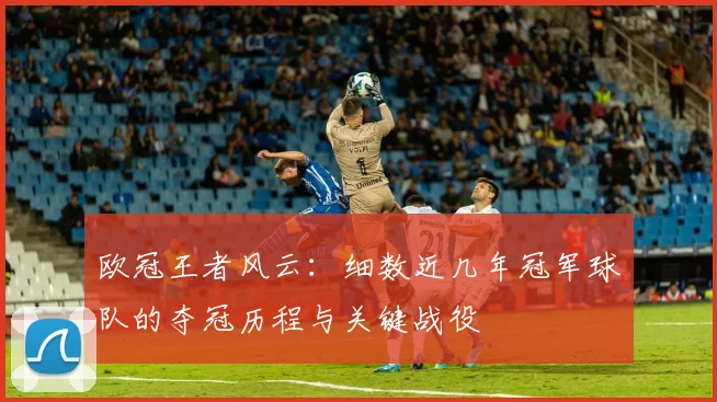 欧冠王者风云：细数近几年冠军球队的夺冠历程与关键战役