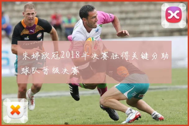 朱婷欧冠2018半决赛独得关键分助球队晋级决赛