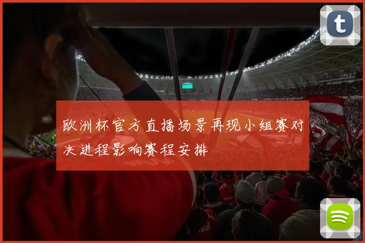 欧洲杯官方直播场景再现小组赛对决进程影响赛程安排