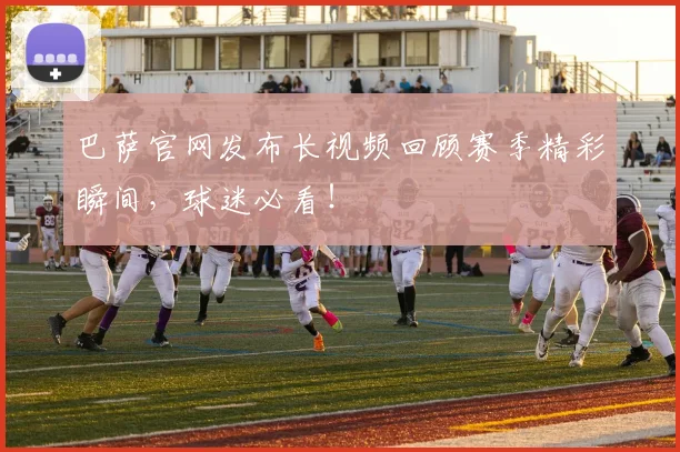 巴萨官网发布长视频回顾赛季精彩瞬间，球迷必看！