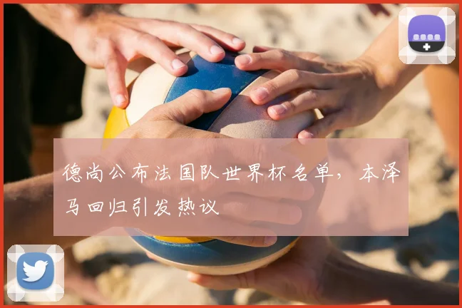 德尚公布法国队世界杯名单，本泽马回归引发热议