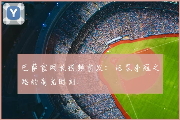 巴萨官网长视频首发：记录夺冠之路的高光时刻。