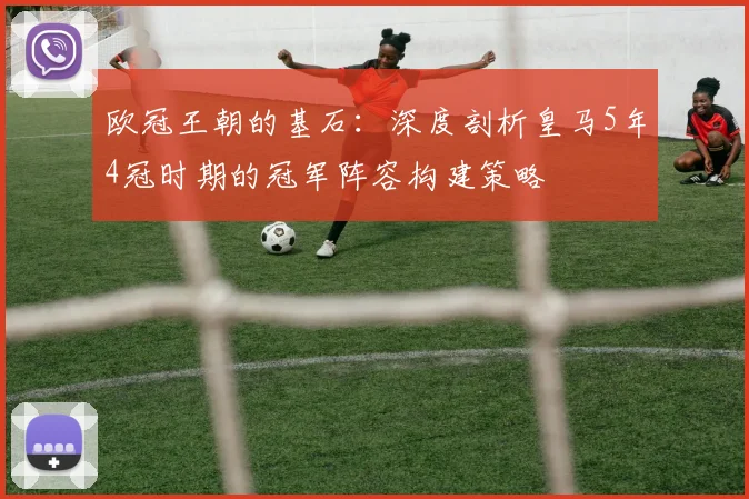 欧冠王朝的基石：深度剖析皇马5年4冠时期的冠军阵容构建策略