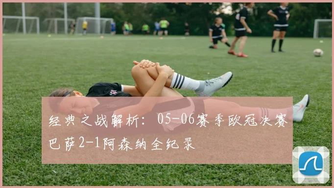 经典之战解析：05-06赛季欧冠决赛巴萨2-1阿森纳全纪录