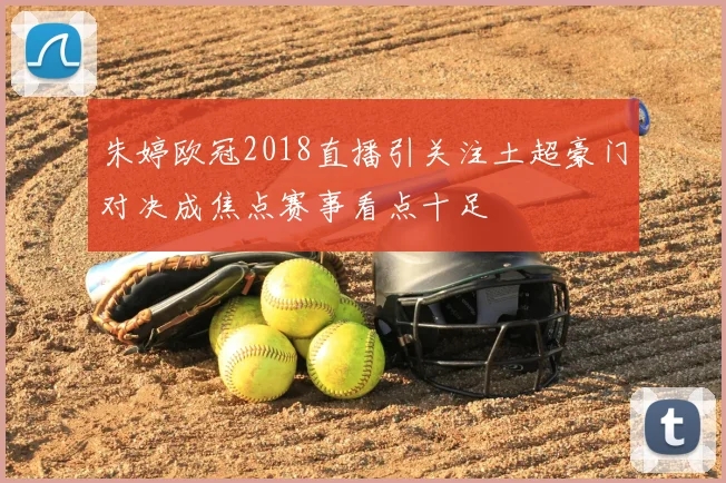 朱婷欧冠2018直播引关注土超豪门对决成焦点赛事看点十足